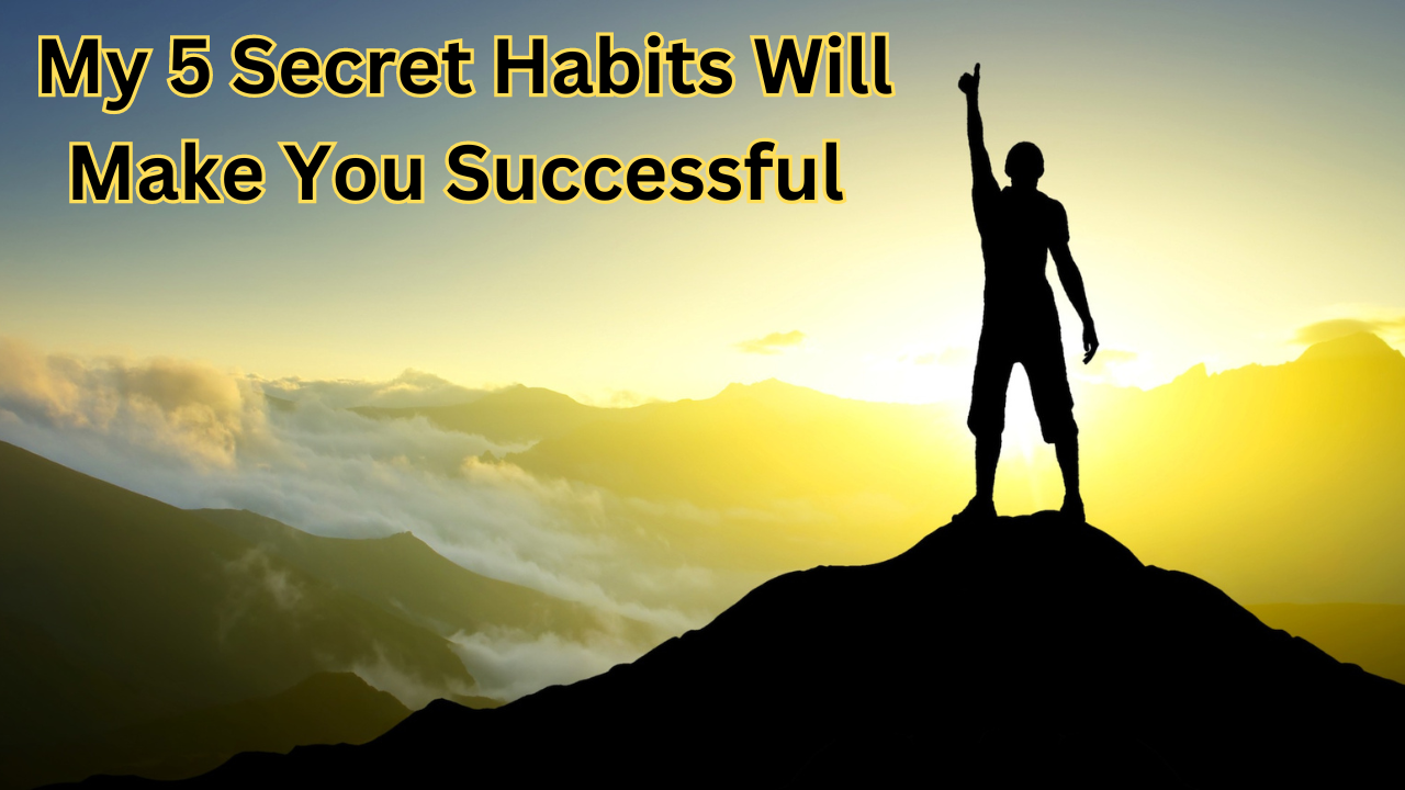 My 5 Secret Habits Will Make “You Successful Fast!”: